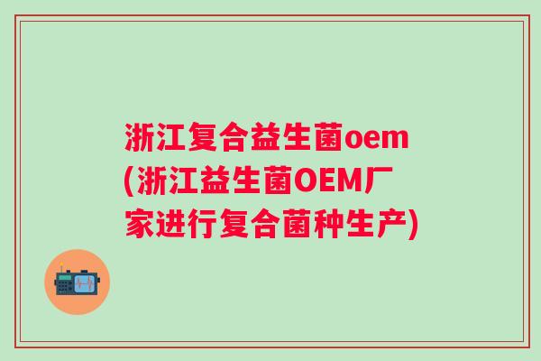 浙江复合益生菌oem(浙江益生菌OEM厂家进行复合菌种生产)