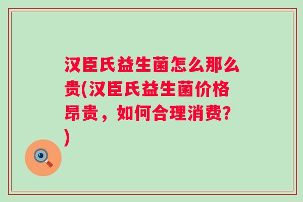 汉臣氏益生菌怎么那么贵(汉臣氏益生菌价格昂贵，如何合理消费？)