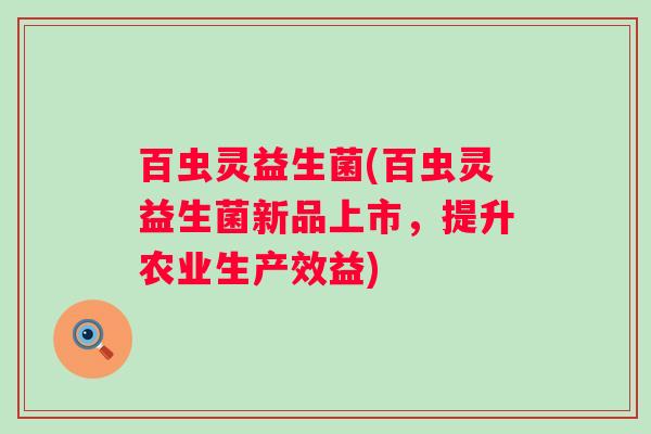 百虫灵益生菌(百虫灵益生菌新品上市，提升农业生产效益)