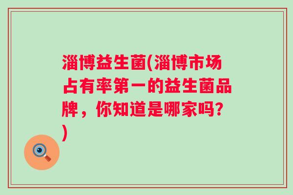 淄博益生菌(淄博市场占有率第一的益生菌品牌，你知道是哪家吗？)