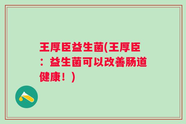 王厚臣益生菌(王厚臣：益生菌可以改善肠道健康！)