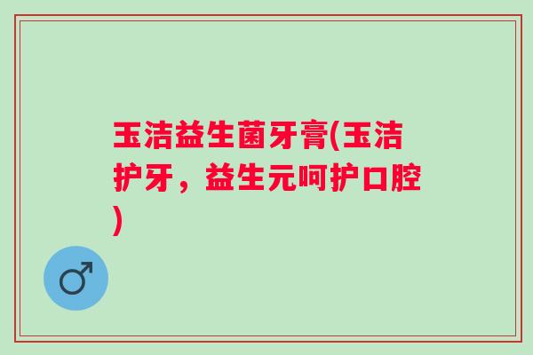 玉洁益生菌牙膏(玉洁护牙，益生元呵护口腔)