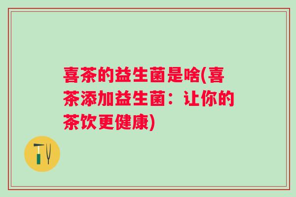喜茶的益生菌是啥(喜茶添加益生菌：让你的茶饮更健康)