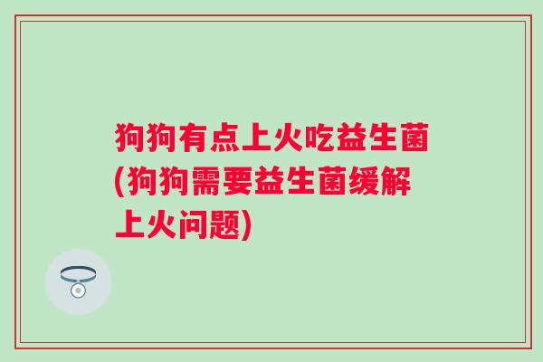 狗狗有点上火吃益生菌(狗狗需要益生菌缓解上火问题)
