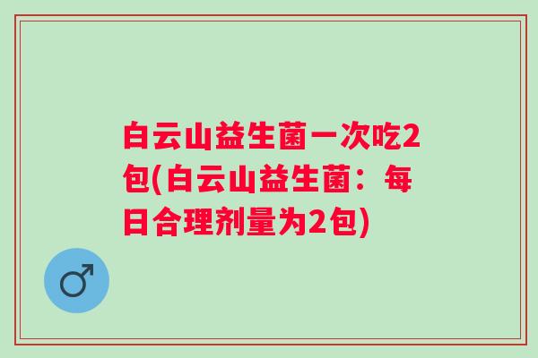 白云山益生菌一次吃2包(白云山益生菌：每日合理剂量为2包)