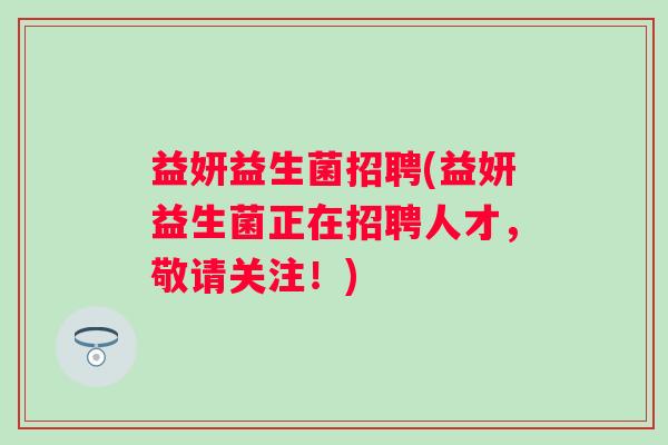 益妍益生菌招聘(益妍益生菌正在招聘人才，敬请关注！)