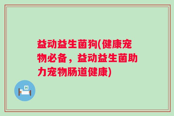益动益生菌狗(健康宠物必备,益动益生菌助力宠物肠道健康) 益动益生菌狗(健康宠物必备,益动益生菌助力宠物肠道健康)