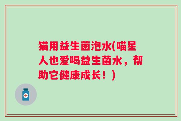 猫用益生菌泡水(喵星人也爱喝益生菌水,帮助它健康成长!) 猫用益生菌泡水(喵星人也爱喝益生菌水,帮助它健康成长!)