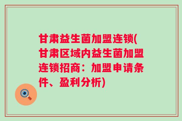 甘肃益生菌加盟连锁(甘肃区域内益生菌加盟连锁招商：加盟申请条件、盈利分析)
