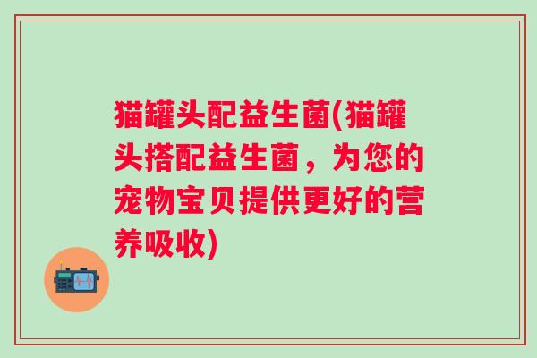 猫罐头配益生菌(猫罐头搭配益生菌,为您的宠物宝贝提供更好的营养吸收) 猫罐头配益生菌(猫罐头搭配益生菌,为您的宠物宝贝提供更好的营养吸收)