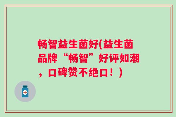 畅智益生菌好(益生菌品牌“畅智”好评如潮,口碑赞不绝口!) 畅智益生菌好(益生菌品牌“畅智”好评如潮,口碑赞不绝口!)