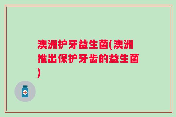 澳洲护牙益生菌(澳洲推出保护牙齿的益生菌) 澳洲护牙益生菌(澳洲推出保护牙齿的益生菌)