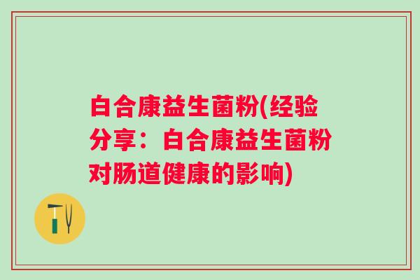 白合康益生菌粉(经验分享：白合康益生菌粉对肠道健康的影响)