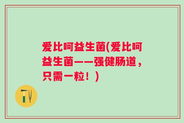 爱比呵益生菌(爱比呵益生菌——强健肠道,只需一粒!) 爱比呵益生菌(爱比呵益生菌——强健肠道,只需一粒!)