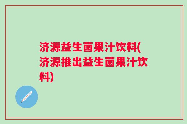 济源益生菌果汁饮料(济源推出益生菌果汁饮料)