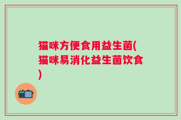 猫咪方便食用益生菌(猫咪易消化益生菌饮食) 猫咪方便食用益生菌(猫咪易消化益生菌饮食)