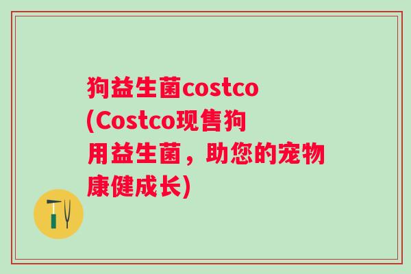 狗益生菌costco(Costco现售狗用益生菌,助您的宠物康健成长) 狗益生菌costco(Costco现售狗用益生菌,助您的宠物康健成长)