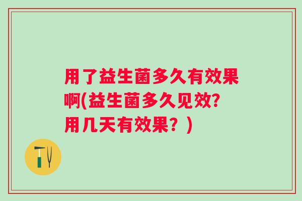 用了益生菌多久有效果啊(益生菌多久见效？用几天有效果？)