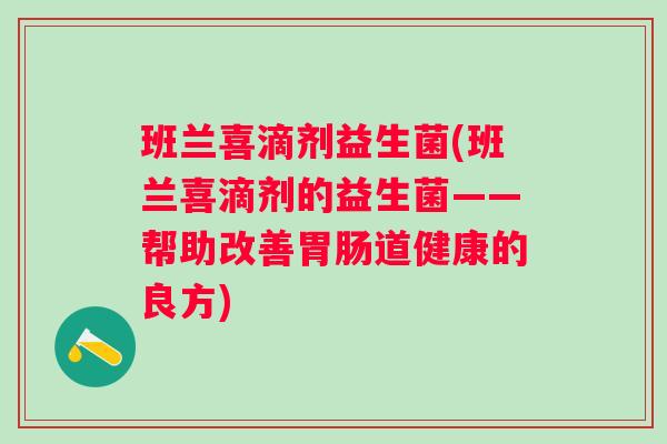 班兰喜滴剂益生菌(班兰喜滴剂的益生菌——帮助改善道健康的良方) 班兰喜滴剂益生菌(班兰喜滴剂的益生菌——帮助改善道健康的良方)