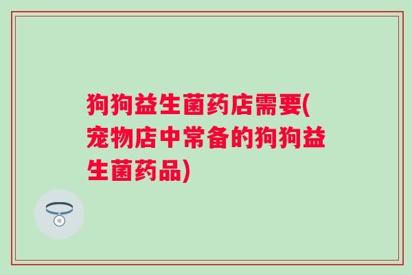 狗狗益生菌药店需要(宠物店中常备的狗狗益生菌药品)
