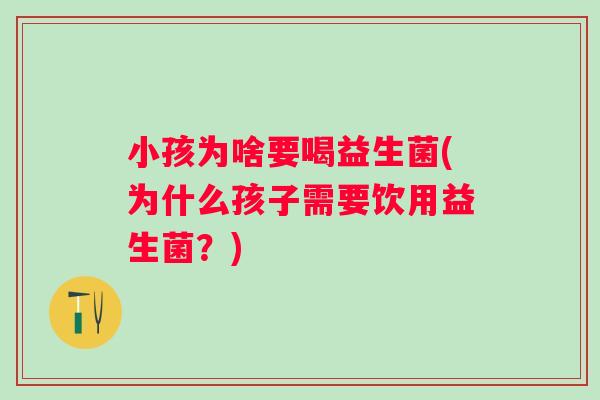 小孩为啥要喝益生菌(为什么孩子需要饮用益生菌?) 小孩为啥要喝益生菌(为什么孩子需要饮用益生菌?)