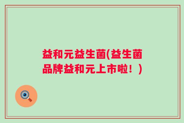 益和元益生菌(益生菌品牌益和元上市啦！)