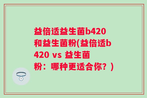 益倍适益生菌b420和益生菌粉(益倍适b420 vs 益生菌粉：哪种更适合你？)