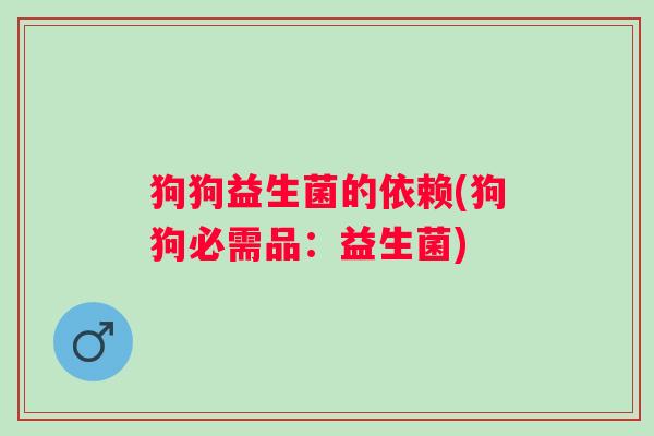 狗狗益生菌的依赖(狗狗必需品:益生菌) 狗狗益生菌的依赖(狗狗必需品:益生菌)