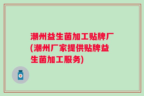 潮州益生菌加工贴牌厂(潮州厂家提供贴牌益生菌加工服务)