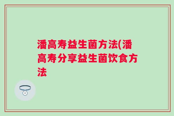 潘高寿益生菌方法(潘高寿分享益生菌饮食方法