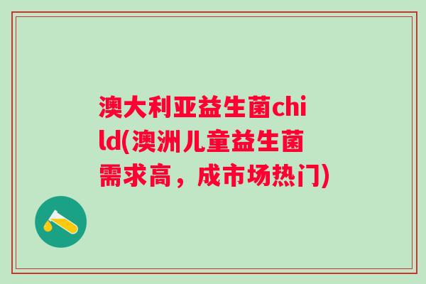 澳大利亚益生菌child(澳洲儿童益生菌需求高，成市场热门)