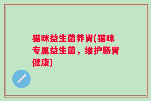猫咪益生菌养胃(猫咪专属益生菌，维护肠胃健康)