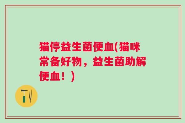 猫停益生菌便(猫咪常备好物,益生菌助解便!) 猫停益生菌便(猫咪常备好物,益生菌助解便!)