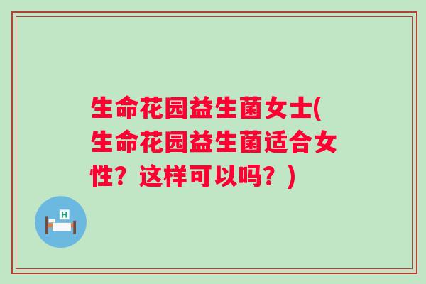 生命花园益生菌女士(生命花园益生菌适合女性？这样可以吗？)