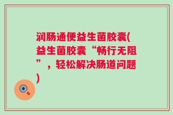 润肠通便益生菌胶囊(益生菌胶囊“畅行无阻”，轻松解决肠道问题)
