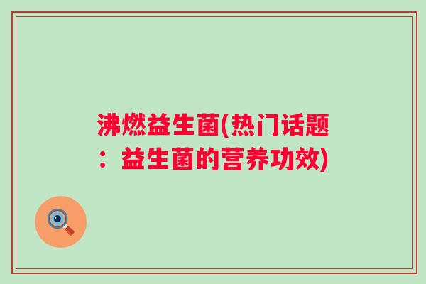 沸燃益生菌(热门话题：益生菌的营养功效)