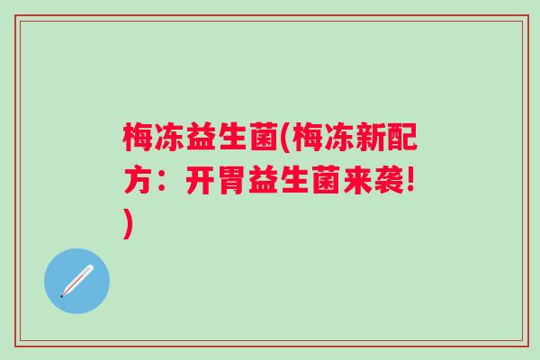 梅冻益生菌(梅冻新配方：开胃益生菌来袭!)