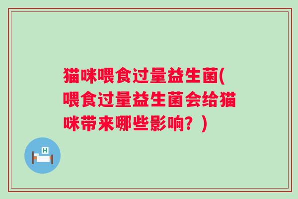 猫咪喂食过量益生菌(喂食过量益生菌会给猫咪带来哪些影响?) 猫咪喂食过量益生菌(喂食过量益生菌会给猫咪带来哪些影响?)