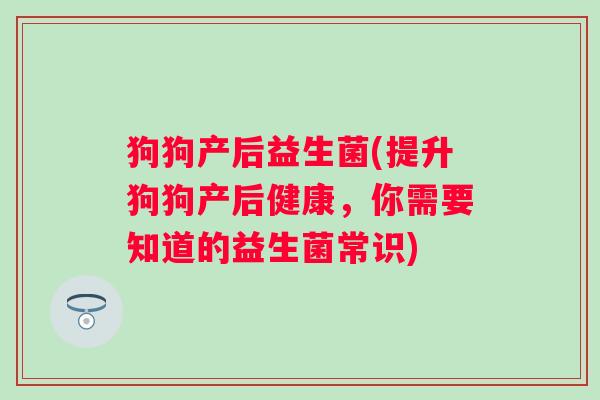 狗狗产后益生菌(提升狗狗产后健康，你需要知道的益生菌常识)