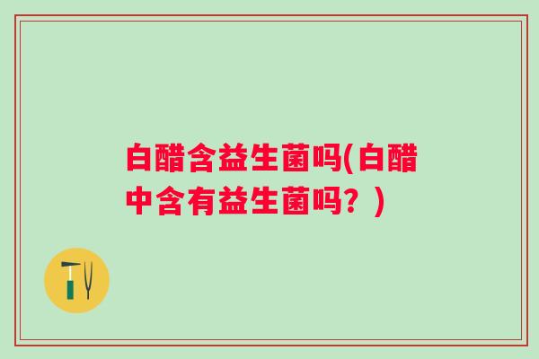 白醋含益生菌吗(白醋中含有益生菌吗？)