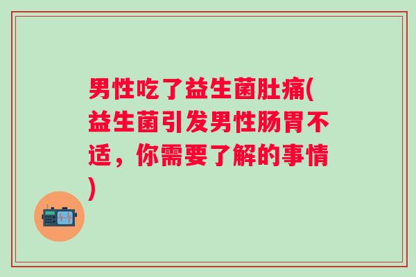 男性吃了益生菌肚痛(益生菌引发男性肠胃不适,你需要了解的事情) 男性吃了益生菌肚痛(益生菌引发男性肠胃不适,你需要了解的事情)