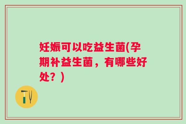 妊娠可以吃益生菌(孕期补益生菌，有哪些好处？)