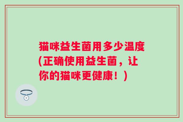 猫咪益生菌用多少温度(正确使用益生菌，让你的猫咪更健康！)
