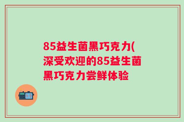 85益生菌黑巧克力(深受欢迎的85益生菌黑巧克力尝鲜体验