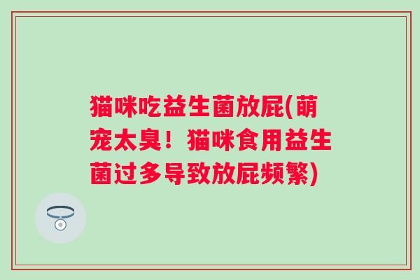 猫咪吃益生菌放屁(萌宠太臭!猫咪食用益生菌过多导致放屁频繁) 猫咪吃益生菌放屁(萌宠太臭!猫咪食用益生菌过多导致放屁频繁)