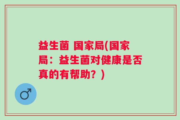 益生菌 国家局(国家局:益生菌对健康是否真的有帮助?) 益生菌 国家局(国家局:益生菌对健康是否真的有帮助?)