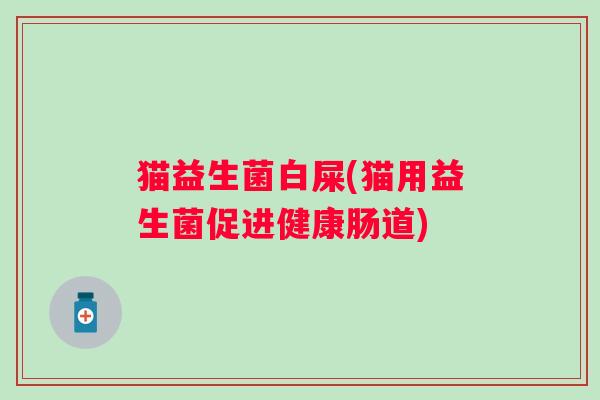 猫益生菌白屎(猫用益生菌促进健康肠道)