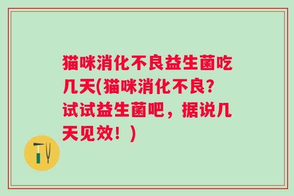 猫咪益生菌吃几天(猫咪？试试益生菌吧，据说几天见效！)