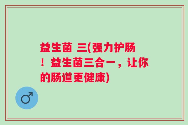 益生菌 三(强力护肠！益生菌三合一，让你的肠道更健康)