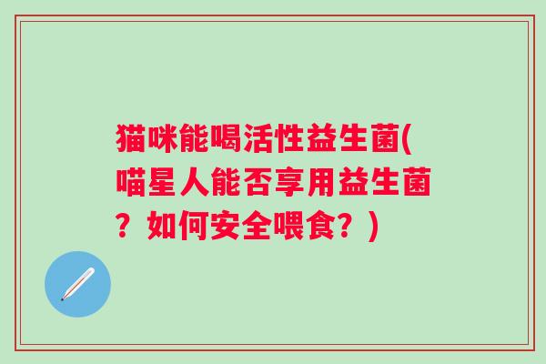 猫咪能喝活性益生菌(喵星人能否享用益生菌？如何安全喂食？)